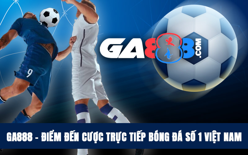 GA888 – Điểm Đến Cược Trực Tiếp Bóng Đá Số 1 Việt Nam