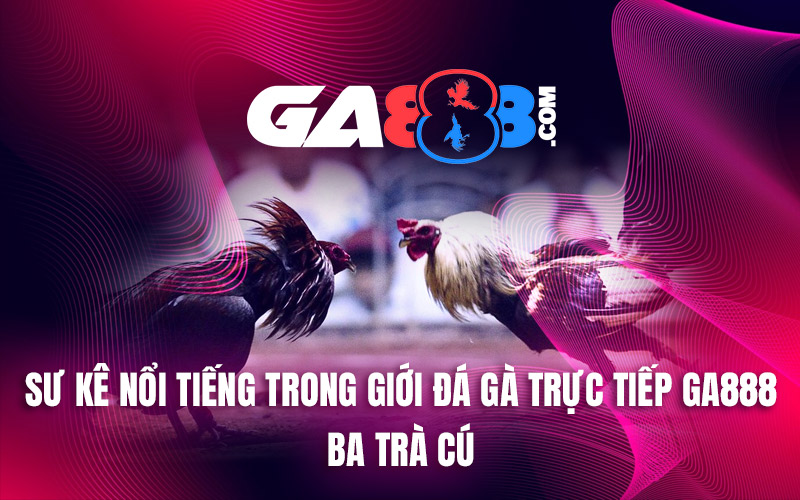 Sư Kê Nổi Tiếng Trong Giới Đá Gà Trực Tiếp GA888 - Ba Trà Cú