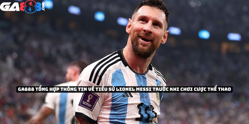 GA888 tổng hợp thông tin về tiểu sử của Lionel Messi trước khi chơi cược thể thao