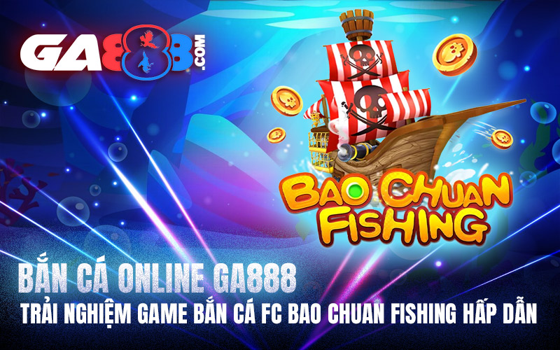 Bắn Cá Online GA888 - Trải Nghiệm Game Bắn Cá FC Bao Chuan Fishing Hấp Dẫn
