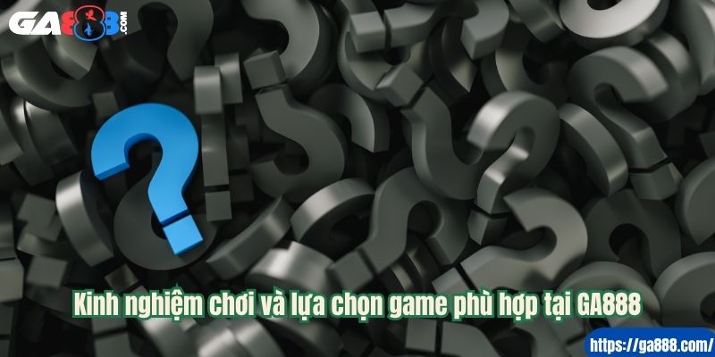 Kinh nghiệm chơi và lựa chọn game phù hợp tại GA888
