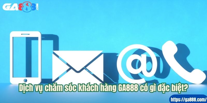 Dịch vụ chăm sóc khách hàng GA888 có gì đặc biệt?
