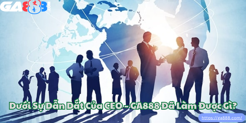 Dưới Sự Dẫn Dắt Của CEO – GA888 Đã Làm Được Gì?