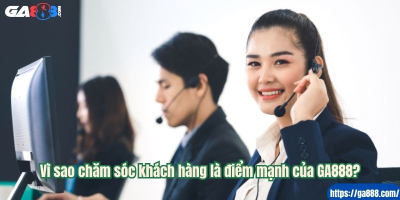 Vì sao chăm sóc khách hàng là điểm mạnh của GA888?