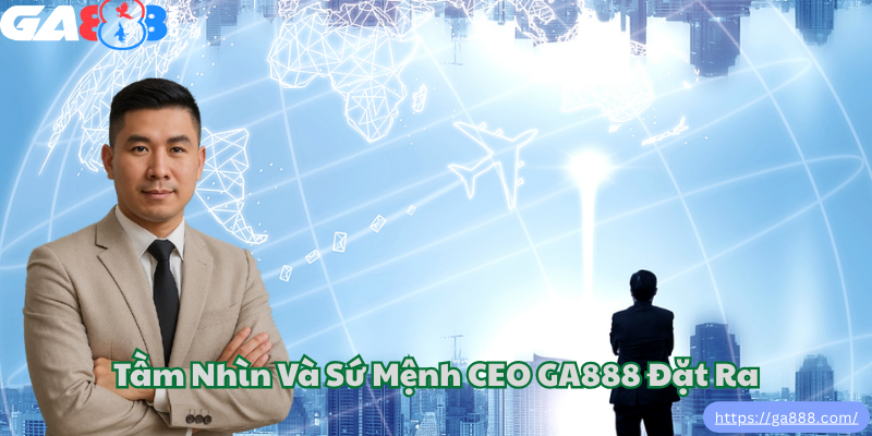 Tầm Nhìn Và Sứ Mệnh CEO GA888 Đặt Ra