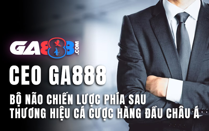 CEO GA888 – Bộ Não Chiến Lược Phía Sau Thương Hiệu Cá Cược Hàng Đầu Châu Á