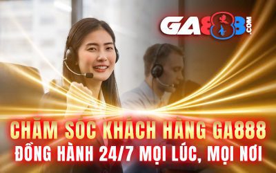 Chăm Sóc Khách Hàng GA888 – Đồng Hành 24/7 Mọi Lúc, Mọi Nơi