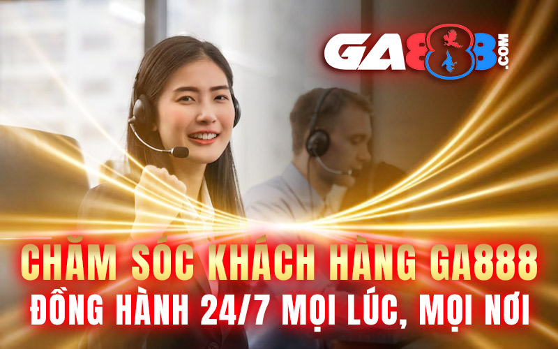 Chăm Sóc Khách Hàng GA888 – Đồng Hành 24/7 Mọi Lúc, Mọi Nơi